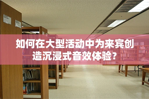 如何在大型活动中为来宾创造沉浸式音效体验？