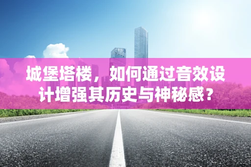 城堡塔楼，如何通过音效设计增强其历史与神秘感？