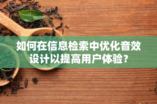 如何在信息检索中优化音效设计以提高用户体验？