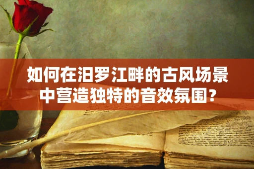 如何在汨罗江畔的古风场景中营造独特的音效氛围？