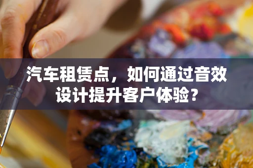 汽车租赁点，如何通过音效设计提升客户体验？