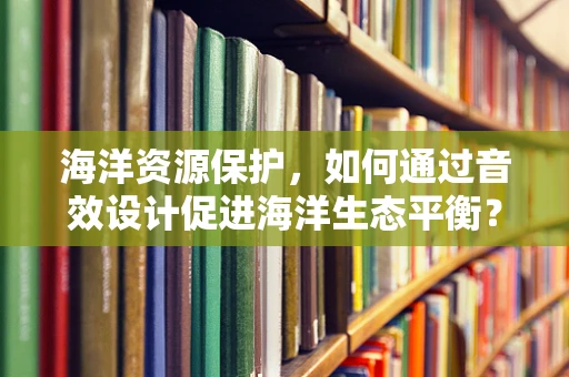 海洋资源保护，如何通过音效设计促进海洋生态平衡？