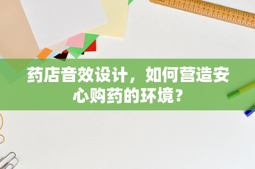 药店音效设计，如何营造安心购药的环境？
