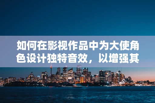 如何在影视作品中为大使角色设计独特音效，以增强其角色魅力？