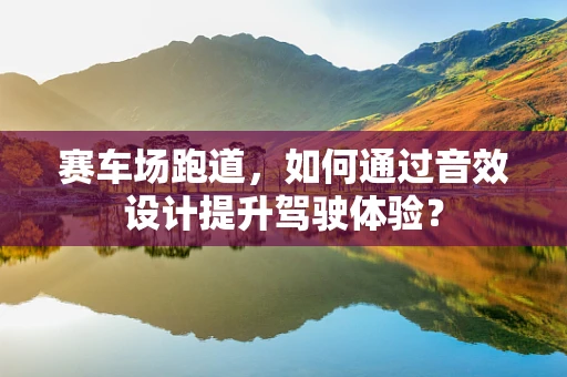 赛车场跑道，如何通过音效设计提升驾驶体验？