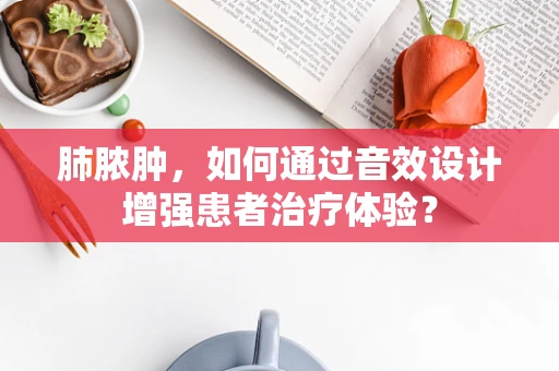 肺脓肿，如何通过音效设计增强患者治疗体验？