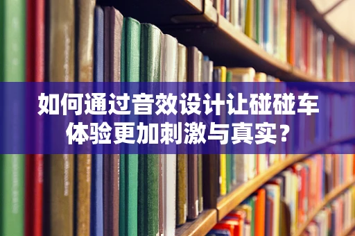 如何通过音效设计让碰碰车体验更加刺激与真实？