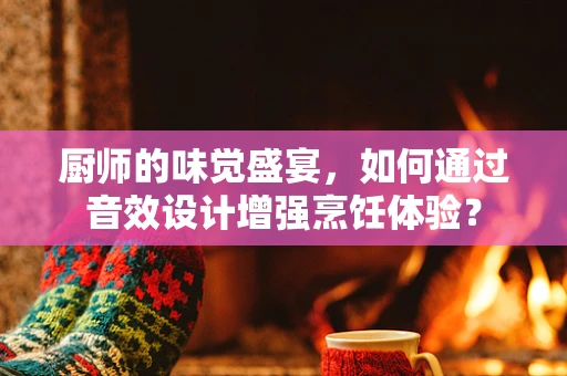 厨师的味觉盛宴，如何通过音效设计增强烹饪体验？