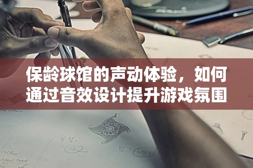 保龄球馆的声动体验，如何通过音效设计提升游戏氛围？