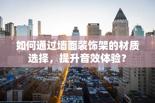 如何通过墙面装饰架的材质选择，提升音效体验？