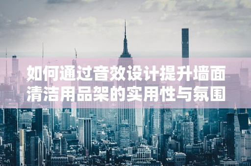 如何通过音效设计提升墙面清洁用品架的实用性与氛围感？
