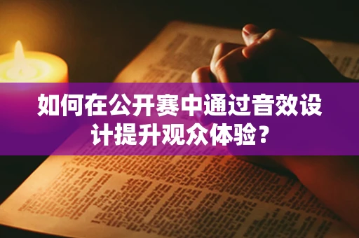 如何在公开赛中通过音效设计提升观众体验？