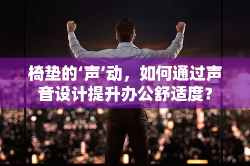 椅垫的‘声’动，如何通过声音设计提升办公舒适度？