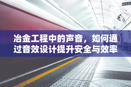 冶金工程中的声音，如何通过音效设计提升安全与效率？