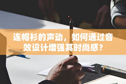 连帽衫的声动，如何通过音效设计增强其时尚感？