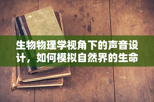 生物物理学视角下的声音设计，如何模拟自然界的生命之音？