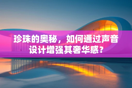 珍珠的奥秘，如何通过声音设计增强其奢华感？