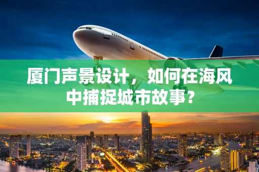 厦门声景设计，如何在海风中捕捉城市故事？