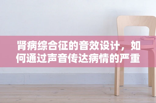 肾病综合征的音效设计，如何通过声音传达病情的严重性？