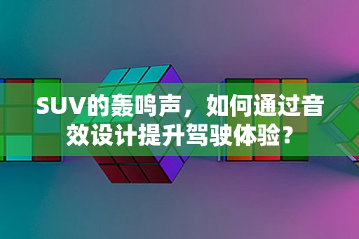 SUV的轰鸣声，如何通过音效设计提升驾驶体验？