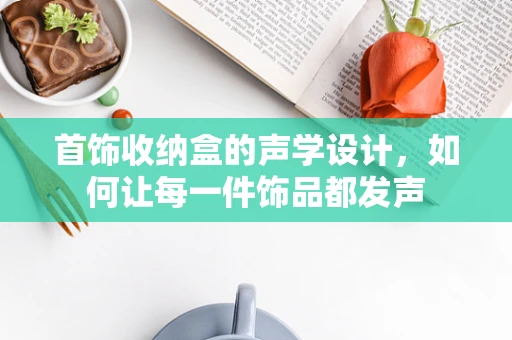 首饰收纳盒的声学设计，如何让每一件饰品都发声