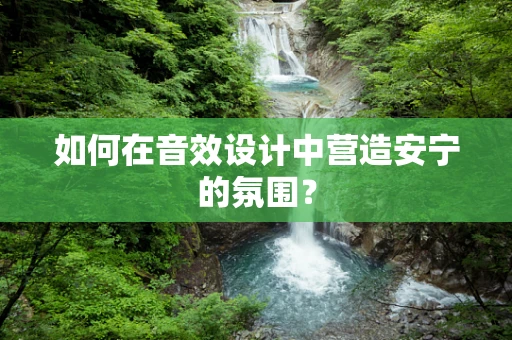 如何在音效设计中营造安宁的氛围？