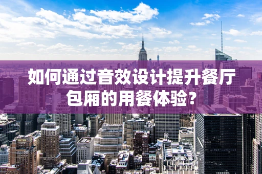 如何通过音效设计提升餐厅包厢的用餐体验？
