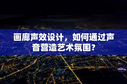 画廊声效设计，如何通过声音营造艺术氛围？