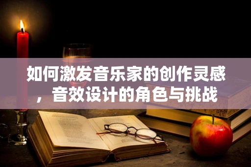 如何激发音乐家的创作灵感，音效设计的角色与挑战
