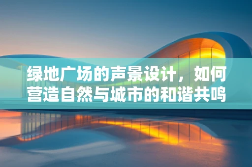 绿地广场的声景设计，如何营造自然与城市的和谐共鸣？