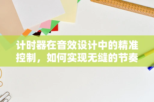 计时器在音效设计中的精准控制，如何实现无缝的节奏体验？