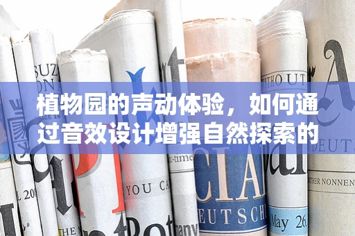 植物园的声动体验，如何通过音效设计增强自然探索的沉浸感？