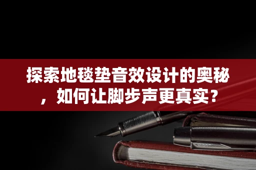 探索地毯垫音效设计的奥秘，如何让脚步声更真实？