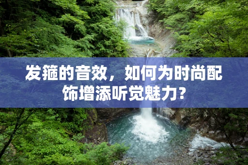 发箍的音效，如何为时尚配饰增添听觉魅力？
