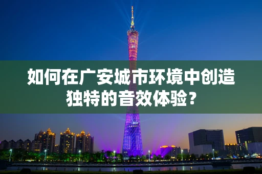 如何在广安城市环境中创造独特的音效体验？