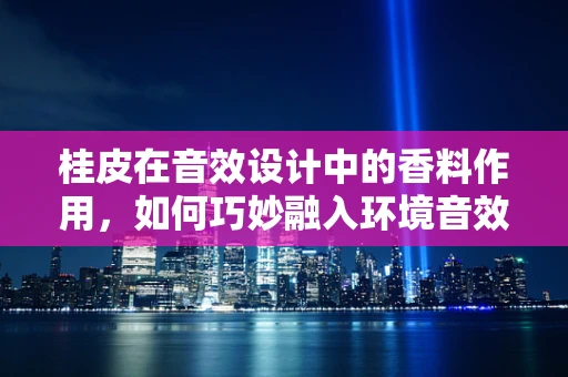 桂皮在音效设计中的香料作用，如何巧妙融入环境音效？