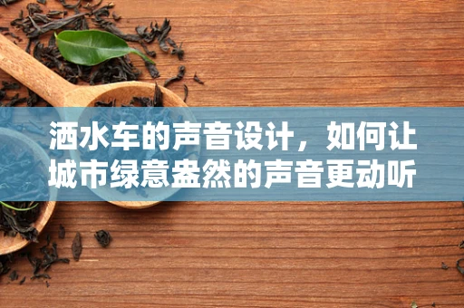 洒水车的声音设计，如何让城市绿意盎然的声音更动听？