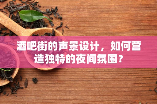 酒吧街的声景设计，如何营造独特的夜间氛围？