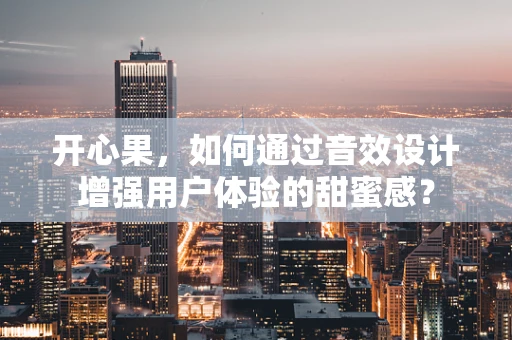 开心果，如何通过音效设计增强用户体验的甜蜜感？