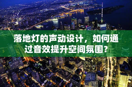 落地灯的声动设计，如何通过音效提升空间氛围？
