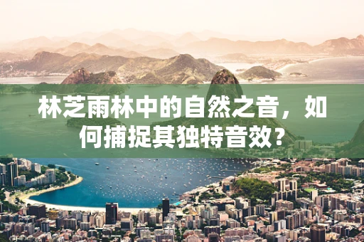 林芝雨林中的自然之音，如何捕捉其独特音效？