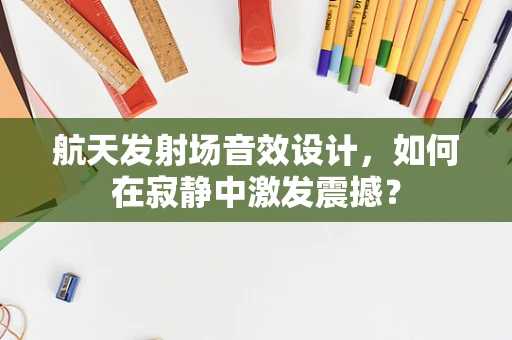 航天发射场音效设计，如何在寂静中激发震撼？