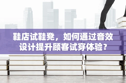 鞋店试鞋凳，如何通过音效设计提升顾客试穿体验？