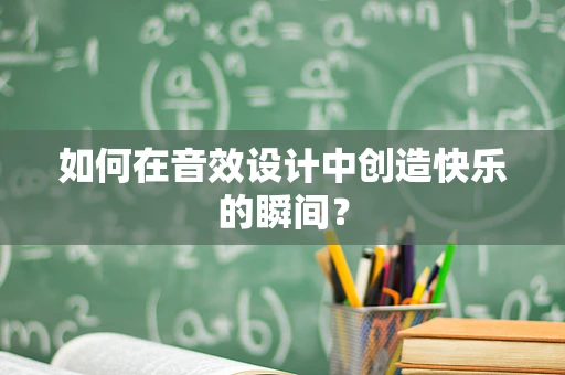 如何在音效设计中创造快乐的瞬间？