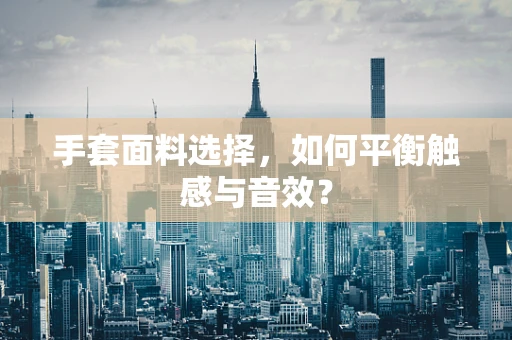 手套面料选择，如何平衡触感与音效？
