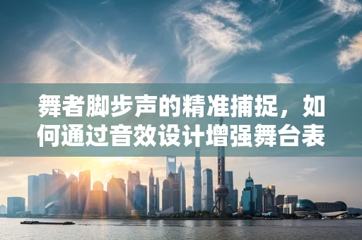 舞者脚步声的精准捕捉，如何通过音效设计增强舞台表现力？