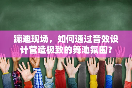 蹦迪现场，如何通过音效设计营造极致的舞池氛围？