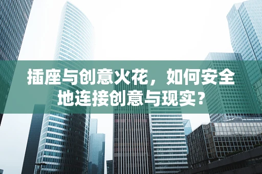 插座与创意火花，如何安全地连接创意与现实？