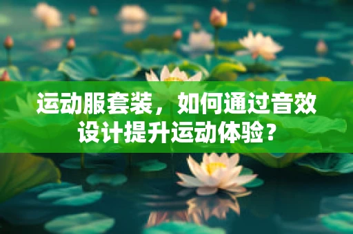 运动服套装，如何通过音效设计提升运动体验？
