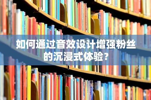如何通过音效设计增强粉丝的沉浸式体验？